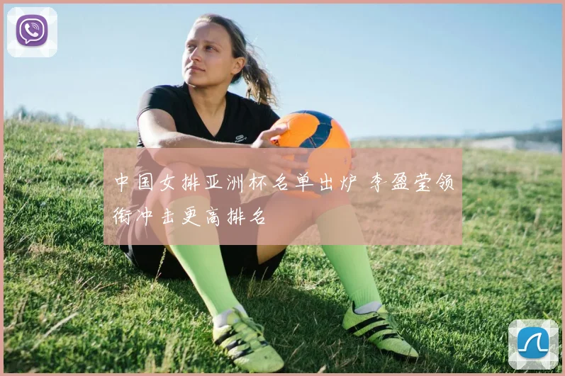 中国女排亚洲杯名单出炉 李盈莹领衔冲击更高排名