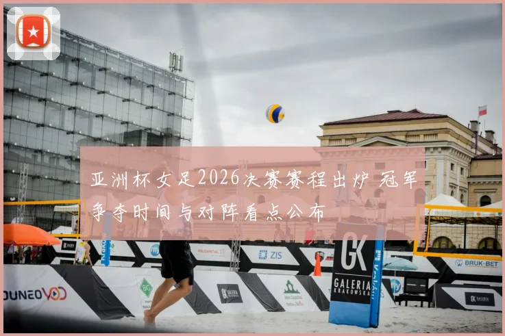 亚洲杯女足2026决赛赛程出炉 冠军争夺时间与对阵看点公布