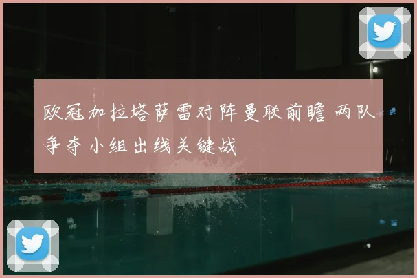 欧冠加拉塔萨雷对阵曼联前瞻 两队争夺小组出线关键战