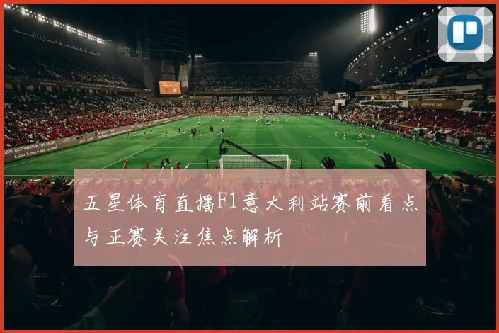 五星体育直播F1意大利站赛前看点与正赛关注焦点解析