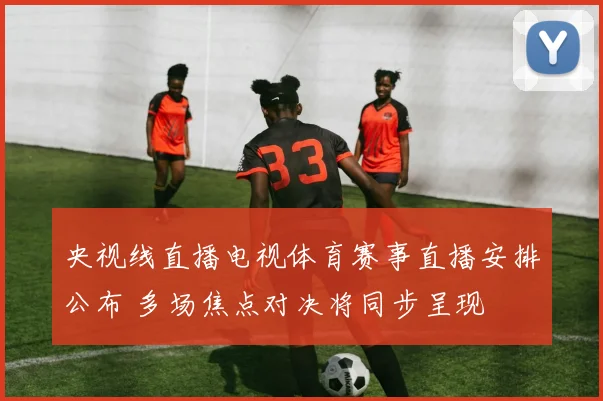 央视线直播电视体育赛事直播安排公布 多场焦点对决将同步呈现