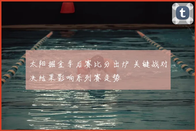 太阳掘金季后赛比分出炉 关键战对决结果影响系列赛走势