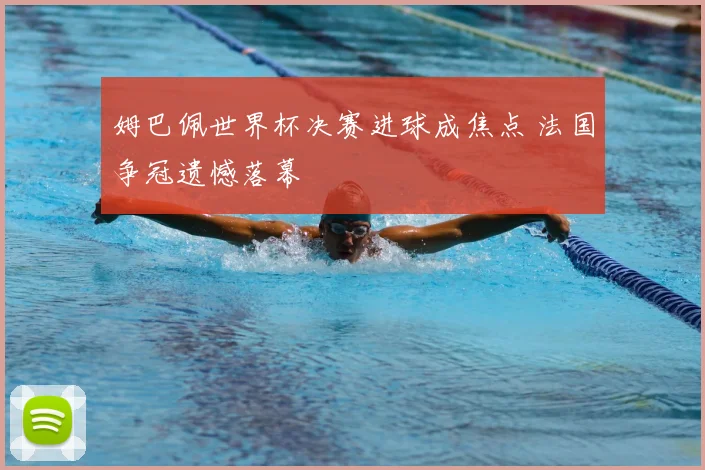 姆巴佩世界杯决赛进球成焦点 法国争冠遗憾落幕