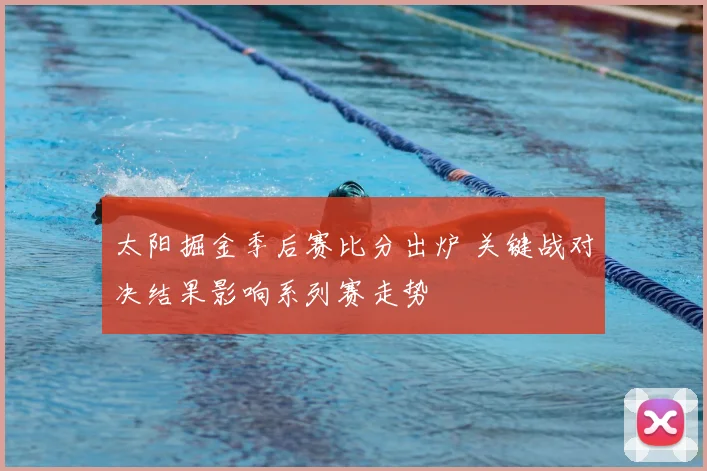 太阳掘金季后赛比分出炉 关键战对决结果影响系列赛走势