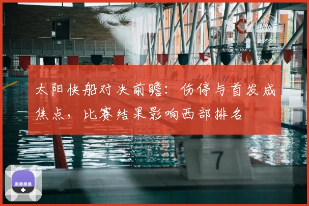 太阳快船对决前瞻：伤停与首发成焦点，比赛结果影响西部排名