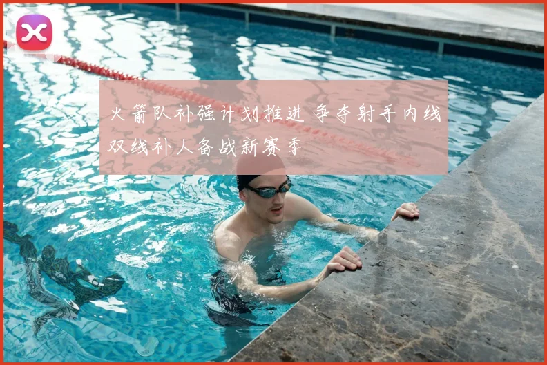 火箭队补强计划推进 争夺射手内线双线补人备战新赛季