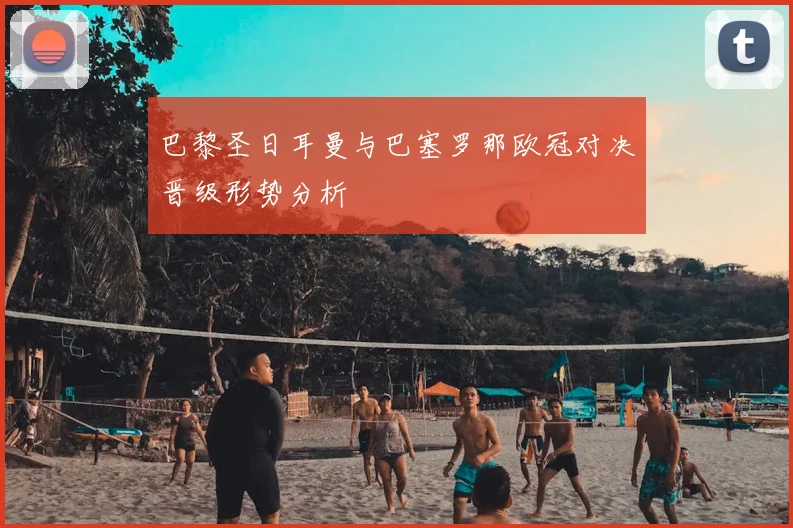 巴黎圣日耳曼与巴塞罗那欧冠对决晋级形势分析