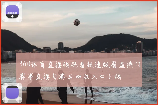 360体育直播线观看极速版覆盖热门赛事直播与赛后回放入口上线