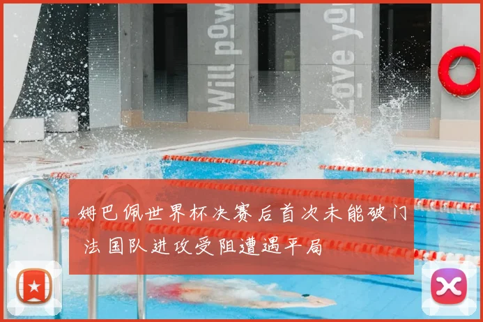 姆巴佩世界杯决赛后首次未能破门 法国队进攻受阻遭遇平局