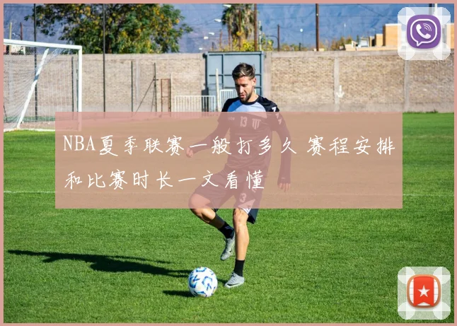 NBA夏季联赛一般打多久 赛程安排和比赛时长一文看懂
