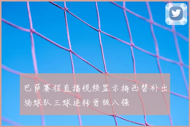 巴萨赛程直播视频显示梅西替补出场球队三球逆转晋级八强