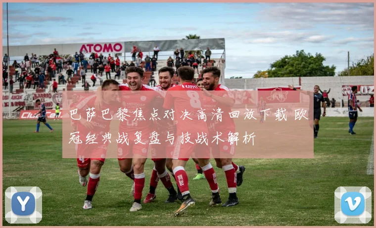 巴萨巴黎焦点对决高清回放下载 欧冠经典战复盘与技战术解析