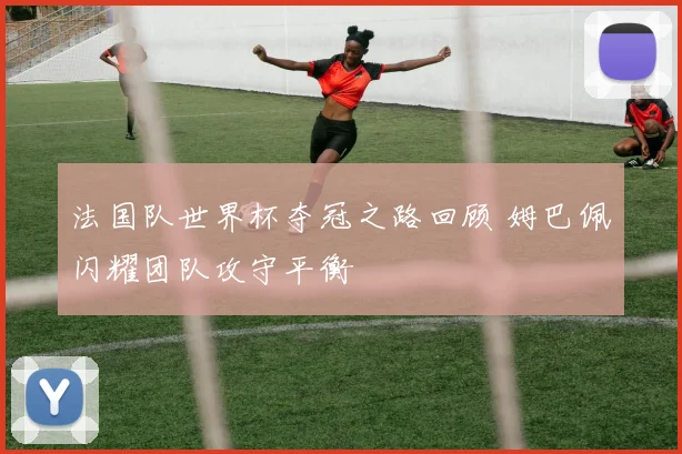 法国队世界杯夺冠之路回顾 姆巴佩闪耀团队攻守平衡