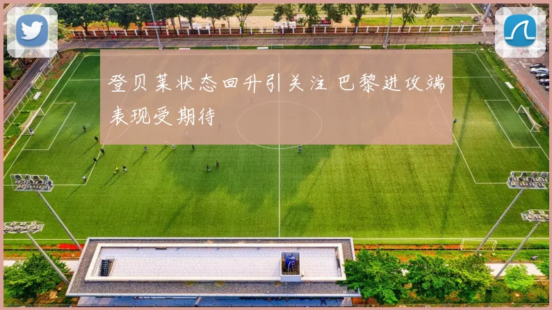 登贝莱状态回升引关注 巴黎进攻端表现受期待