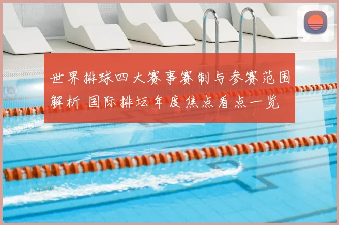 世界排球四大赛事赛制与参赛范围解析 国际排坛年度焦点看点一览