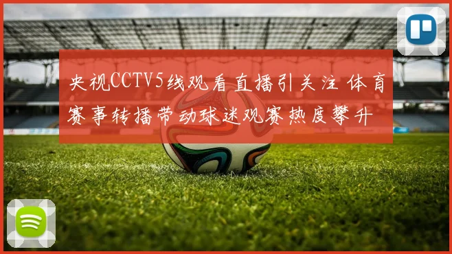 央视CCTV5线观看直播引关注 体育赛事转播带动球迷观赛热度攀升