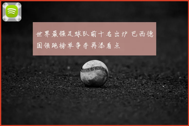 世界最强足球队前十名出炉 巴西德国领跑榜单争夺再添看点