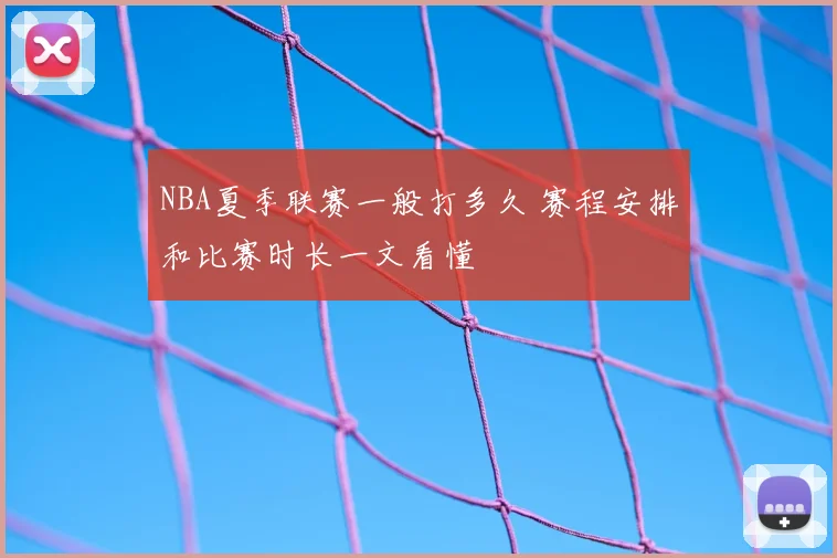NBA夏季联赛一般打多久 赛程安排和比赛时长一文看懂