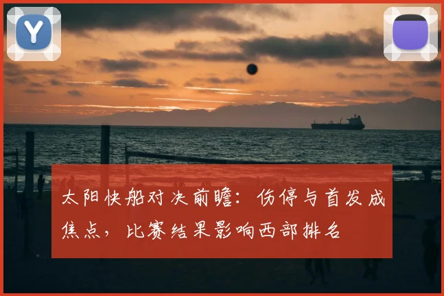 太阳快船对决前瞻：伤停与首发成焦点，比赛结果影响西部排名