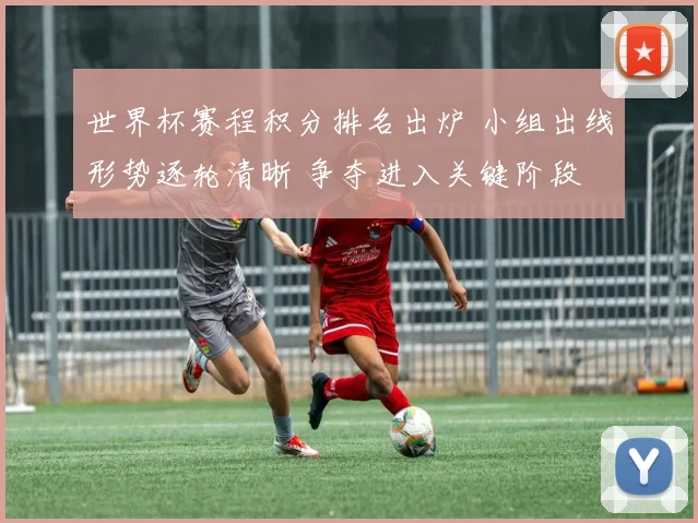 世界杯赛程积分排名出炉 小组出线形势逐轮清晰 争夺进入关键阶段