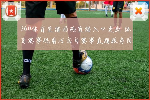 360体育直播雨燕直播入口更新 体育赛事观看方式与赛事直播服务同步调整
