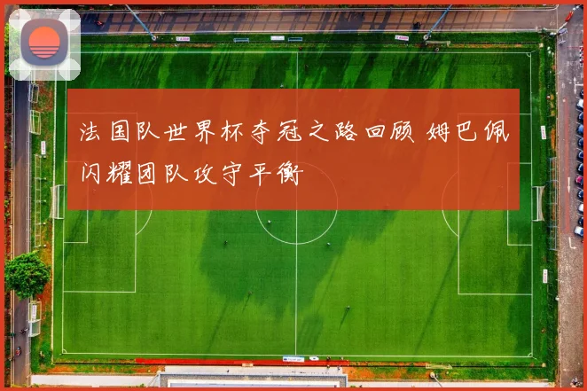 法国队世界杯夺冠之路回顾 姆巴佩闪耀团队攻守平衡