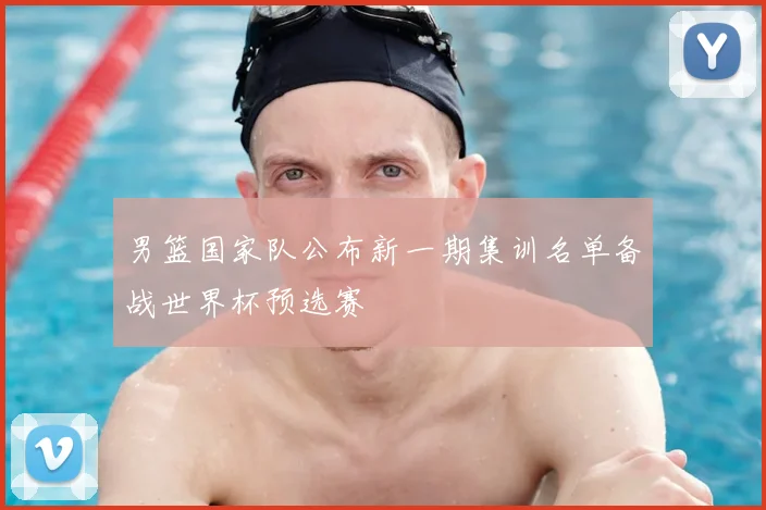 男篮国家队公布新一期集训名单备战世界杯预选赛