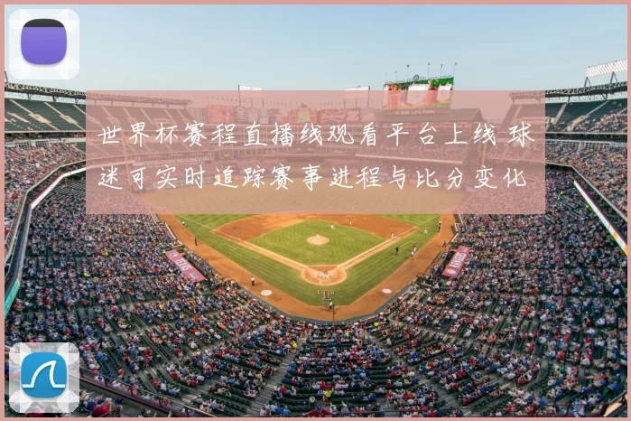 世界杯赛程直播线观看平台上线 球迷可实时追踪赛事进程与比分变化