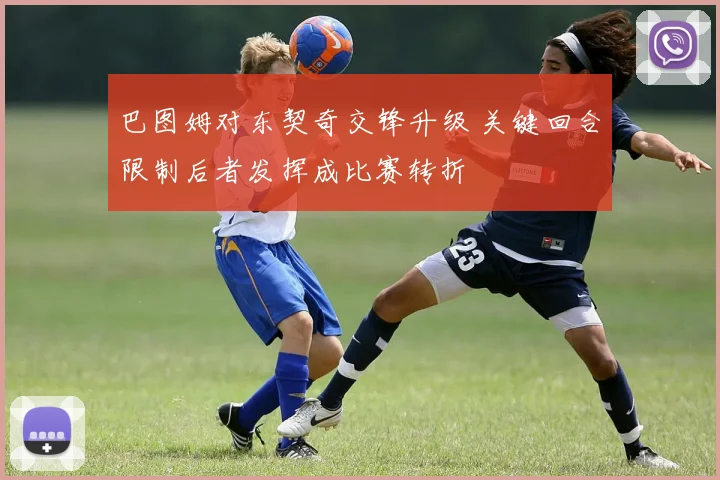 巴图姆对东契奇交锋升级 关键回合限制后者发挥成比赛转折
