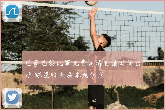 巴萨巴黎比赛免费高清直播时间出炉 球星对决成本轮焦点