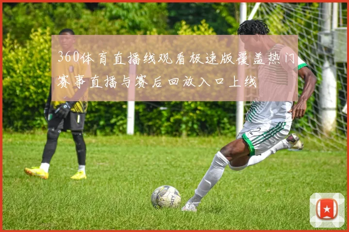 360体育直播线观看极速版覆盖热门赛事直播与赛后回放入口上线