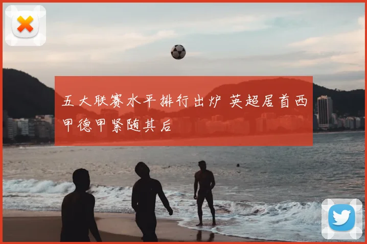 五大联赛水平排行出炉 英超居首西甲德甲紧随其后