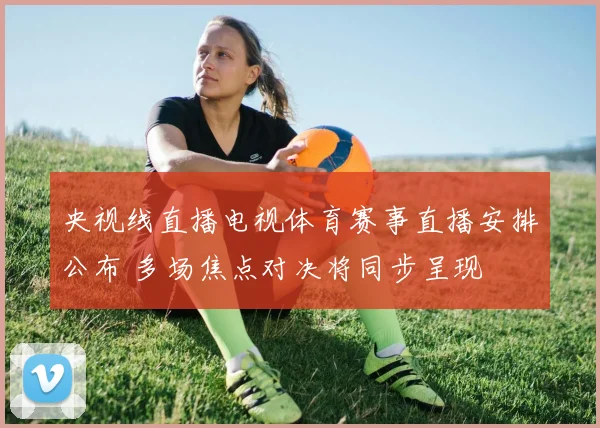 央视线直播电视体育赛事直播安排公布 多场焦点对决将同步呈现