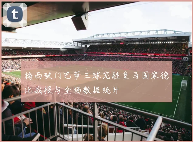 梅西破门巴萨三球完胜皇马国家德比战报与全场数据统计