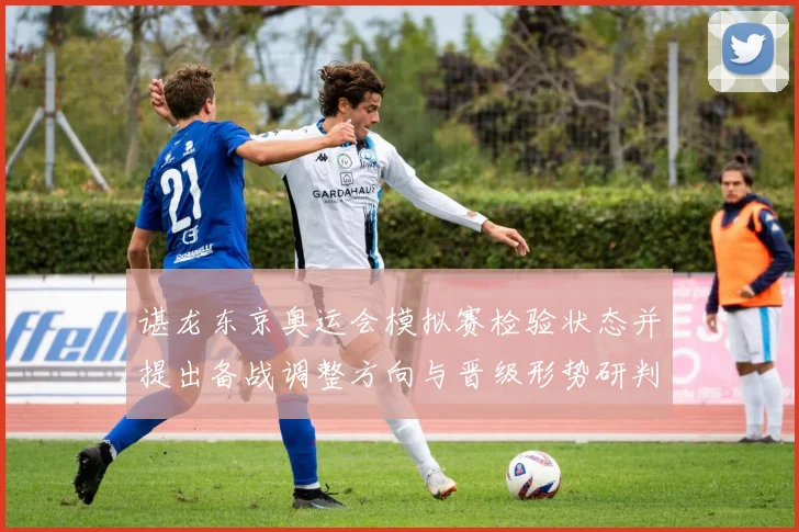 谌龙东京奥运会模拟赛检验状态并提出备战调整方向与晋级形势研判