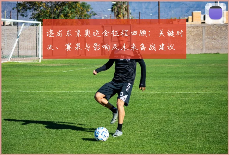 谌龙东京奥运会征程回顾:关键对决、赛果与影响及未来备战建议