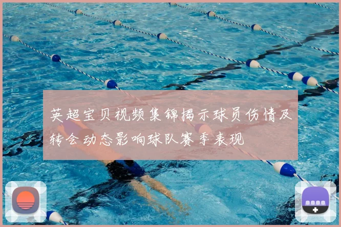 英超宝贝视频集锦揭示球员伤情及转会动态影响球队赛季表现
