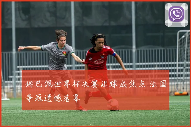 姆巴佩世界杯决赛进球成焦点 法国争冠遗憾落幕