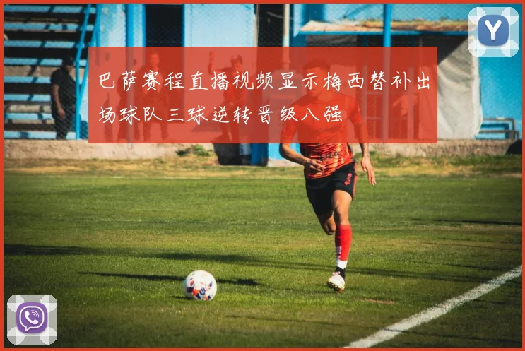 巴萨赛程直播视频显示梅西替补出场球队三球逆转晋级八强