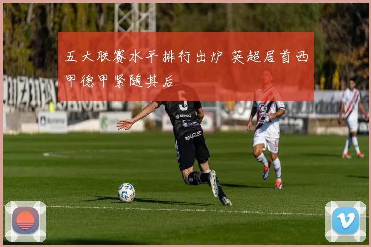 五大联赛水平排行出炉 英超居首西甲德甲紧随其后