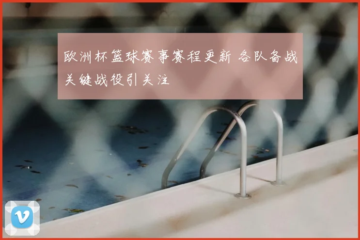 欧洲杯篮球赛事赛程更新 各队备战关键战役引关注
