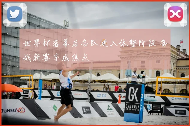 世界杯落幕后各队进入休整阶段 备战新赛季成焦点
