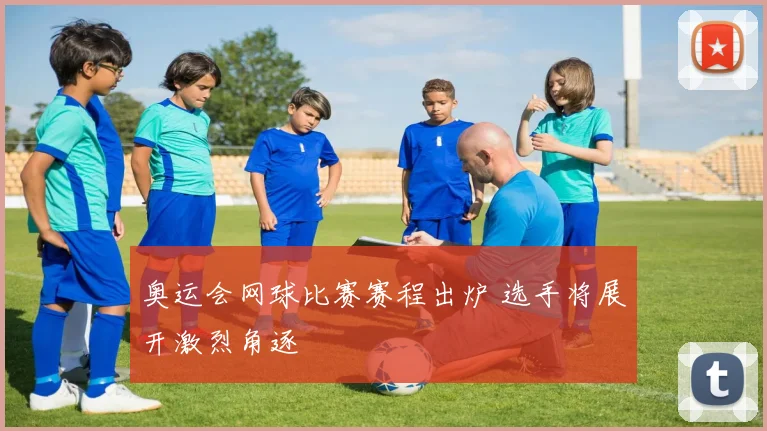 奥运会网球比赛赛程出炉 选手将展开激烈角逐