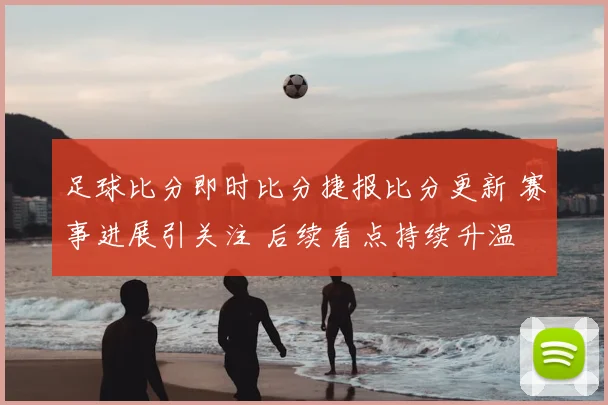 足球比分即时比分捷报比分更新 赛事进展引关注 后续看点持续升温
