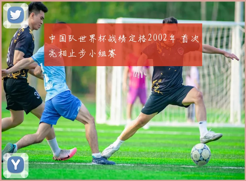 中国队世界杯战绩定格2002年 首次亮相止步小组赛