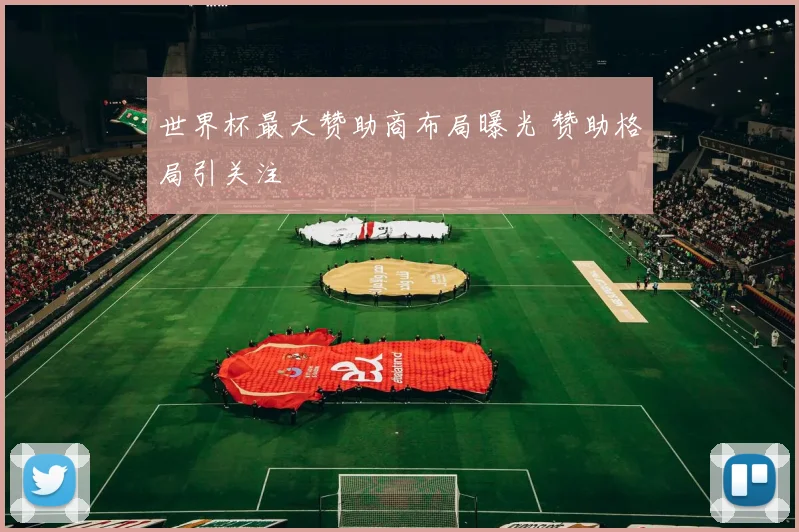 世界杯最大赞助商布局曝光 赞助格局引关注