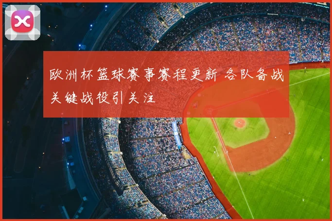 欧洲杯篮球赛事赛程更新 各队备战关键战役引关注