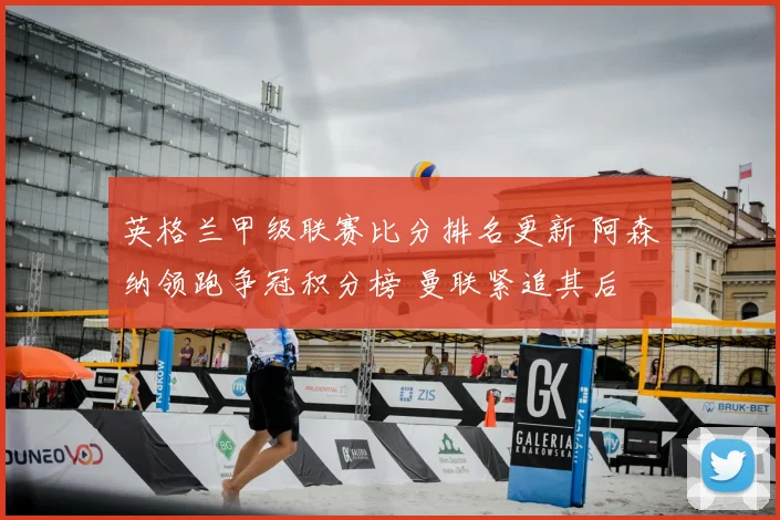 英格兰甲级联赛比分排名更新 阿森纳领跑争冠积分榜 曼联紧追其后