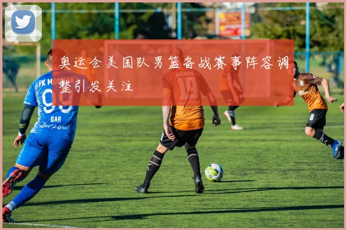 奥运会美国队男篮备战赛事阵容调整引发关注