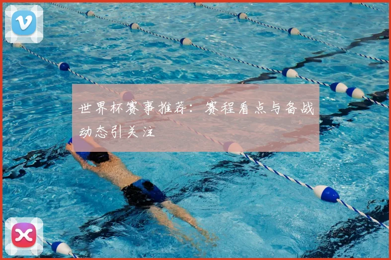 世界杯赛事推荐：赛程看点与备战动态引关注